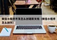 微信小程序开发怎么创建新文档（微信小程序怎么创作）