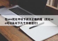 在seo优化中以下说法正确的是（优化seo可以从以下几个方面进行）