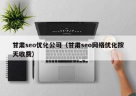 甘肃seo优化公司（甘肃seo网络优化按天收费）