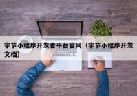 字节小程序开发者平台官网（字节小程序开发文档）