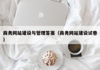 商务网站建设与管理答案（商务网站建设试卷）