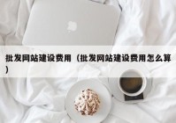 批发网站建设费用（批发网站建设费用怎么算）