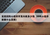 龙岩团购小程序开发大概多少钱（团购小程序需要什么资质）