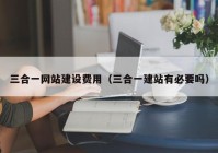 三合一网站建设费用（三合一建站有必要吗）