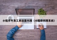小程序开发工具设置代理（小程序代理系统）